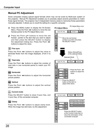 Page 28
Computer InputComputer Input
8
Press  the  MENU  button  to  display  the  On-Screen Menu. Press the Point ◄► buttons to move the red framed pointer to the PC Adjust Menu icon.
P r e s s  t h e  P o i n t ▲ ▼  b u t t o n s  t o  m o v e  t h e  r e d framed    pointer  to  the  item  that  you  want  to  adjust a n d  t h e n  p r e s s  t h e  S E L E C T  b u t t o n  t o  d i s p l a y the  adjustment  dialog  box.  Press  the  Point ◄► buttons to adjust the value.
Manual PC Adjustment
Some...
