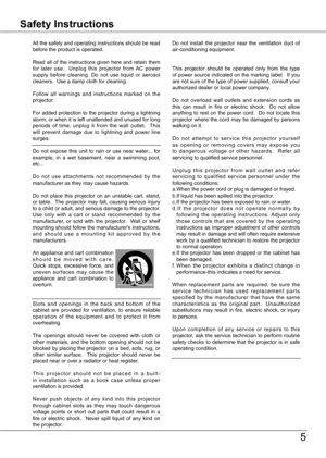 Page 5
5
All the safety and operating instructions should be read before the product is operated.
Read  all  of  the  instructions  given  here  and  retain  them for  later  use.    Unplug  this  projector  from  AC  power supply  before  cleaning.  Do  not  use  liquid  or  aerosol cleaners.  Use a damp cloth for cleaning.
Follow  all  warnings  and  instructions  marked  on  the projector.
For added protection to the projector during a lightning storm, or when it is left unattended and unused for long...