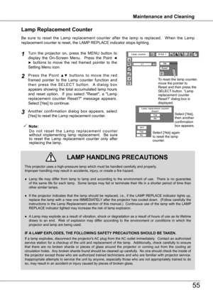 Page 55
Maintenance and Cleaning
55
Maintenance and Cleaning
Be  sure  to  reset  the  Lamp  replacement  counter  after  the  lamp  is  replaced.    When  the  Lamp replacement counter is reset, the LAMP REPLACE indicator stops lighting.
Turn  the  projector  on,  press  the  MENU  button  to display  the  On-Screen  Menu.    Press  the  Point ◄►  buttons  to  move  the  red  framed  pointer  to  the Setting Menu icon.
P r e s s  t h e  P o i n t ▲ ▼  b u t t o n s  t o  m o v e  t h e  r e d framed  pointer...