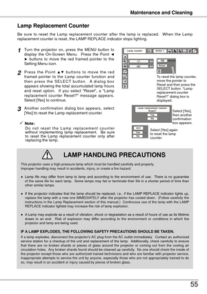 Page 55Maintenance and Cleaning
55
Be  sure  to  reset  the  Lamp  replacement  counter  after  the  lamp  is  replaced.    When  the  Lamp 
replacement counter is reset, the LAMP REPLACE indicator stops lighting.
Turn  the  projector  on,  press  the  MENU  button  to 
display  the  On-Screen  Menu.    Press  the  Point ◄
►  buttons  to  move  the  red  framed  pointer  to  the 
Setting Menu icon.
Press  the  Point ▲▼  buttons  to  move  the  red 
framed  pointer  to  the  Lamp  counter  function  and 
t h e n...