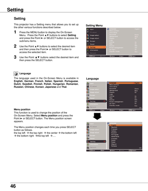 Page 46
46

Language
The	language	 used	in	the	 On-Screen	 Menu	is	available	 in	
English,  German,  French,  Italian,  Spanish,  Portuguese ,	
Dutch,  Swedish,  Finnish,  Polish,	Hungarian,  Romanian ,	
Russian, Chinese, Korean,	japanese  and	Thai.
Setting Menu
Setting
Setting
Press	the	MENU	button	to	display	the	On-Screen	
Menu.		Press	the	Point	
▲▼	buttons	to	select	Setting	
and	press	the	Point	
►	or	SELECT 	button	to	access	the	
submenu	items.
1
Use	the	Point	▲▼	buttons	to	select	the	desired	item	
and...