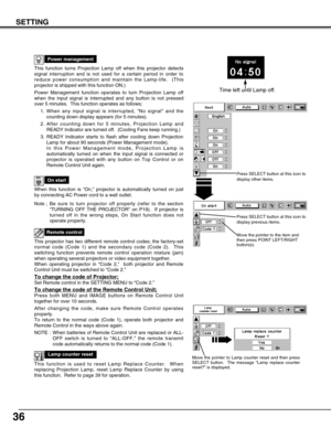 Page 3636
SETTING
This function turns Projection Lamp off when this projector detects
signal interruption and is not used for a certain period in order to
reduce power consumption and maintain the Lamp-life.  (This
projector is shipped with this function ON.)
Power Management function operates to turn Projection Lamp off
when the input signal is interrupted and any button is not pressed
over 5 minutes.  This function operates as follows;
1. When any input signal is interrupted, “No signal” and the
counting down...