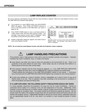 Page 3838
APPENDIX
LAMP REPLACE COUNTER
Be sure to reset the Lamp Replace Counter after the Lamp Assembly is replaced.  When the Lamp Replace Counter is reset,
the LAMP REPLACE Indicator stops lighting.
NOTE : Do not reset the Lamp Replace Counter until after the Projection Lamp is replaced.
Turn projector on, press MENU button and ON-SCREEN
MENU will appear.  Press POINT LEFT/RIGHT button(s) to
move a red frame pointer to SETTING Menu icon (refer to
page 35, 36).
Press POINT DOWN button to move a red frame...