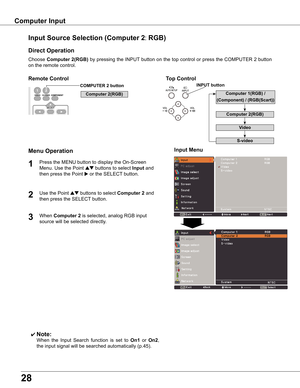 Page 28
8

Choose	Computer  (RGB)	by	 pressing	 the	INPUT 	button	 on	the	 top	control	 or	press	 the	COMPUTER	 2	button	
on	the	remote	control.
Input Source Selection (Computer : RGB)
Direct Operation
Menu Operation
✔ Note:
	 	 When	 the	Input	 Search	 function	 is	set	 to	On1 	or	 On ,	
the	input	signal	will	be	searched	automatically	(p.45).
COMPUTER  button
Top ControlRemote Control
1

Press	the	MENU	button	to	display	the	On-Screen	
Menu.	Use	the	Point	
ed	buttons	to	select...