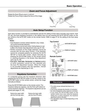 Page 2323
Rotate the Zoom Ring to zoom in and out.  
Rotate the Focus Ring to adjust the focus of the image.  
Zoom and Focus Adjustment
If  a  projected  picture  still  has  keystone  distortion  after 
pressing  the AUTO  SETUP  button  on  the  top  control  or  the 
AUTO  SET  button  on  the  remote  control,  correct  the  image 
manually as follows:
Press the KEYSTONE button on the remote control. The 
Keystone dialog box appears. Use the Point ▲▼ buttons to 
correct keystone distortion. The keystone...