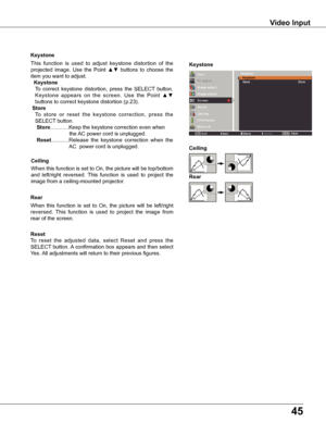 Page 4545
When this function is set to On, the picture will be top/bottom 
and  left/right  reversed.  This  function  is  used  to  project  the 
image from a ceiling-mounted projector.
Ceiling
When  this  function  is  set  to  On,  the  picture  will  be  left/right 
reversed.  This  function  is  used  to  project  the  image  from 
rear of the screen.
Rear
To  reset  the  adjusted  data,  select  Reset  and  press  the 
SELECT button. A confirmation box appears and then select 
Yes. All adjustments will...