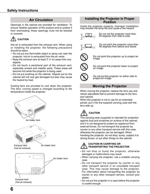 Page 66
Safety Instructions
Openings  in  the  cabinet  are  provided  for  ventilation.  To 
ensure  reliable  operation  of  the  product  and  to  protect  it 
from  overheating,  these  openings  must  not  be  blocked 
or covered. 
 CAUTION
Hot  air  is  exhausted  from  the  exhaust  vent.  When  using 
or  installing  the  projector,  the  following  precautions 
should be taken. 
– Do not put any flammable object or spray can near the 
projector, hot air is exhausted from the air vents.
– Keep the...