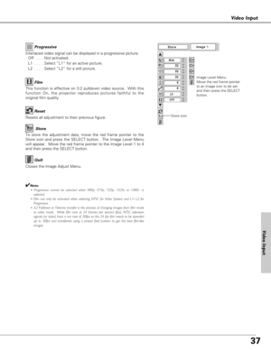 Page 3737
Video Input
Video Input
To store the adjustment data, move the red frame pointer to the
Store icon and press the SELECT button.  The Image Level Menu
will appear.  Move the red frame pointer to the Image Level 1 to 4
and then press the SELECT button.
Image Level Menu
Move the red frame pointer
to an image icon to be set
and then press the SELECT
button.
Resets all adjustment to their previous figure.
Reset
Store
Closes the Image Adjust Menu.
Quit
Interlaced video signal can be displayed in a...