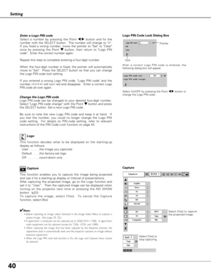 Page 4040
Setting
Capture
This function enables you to capture the image being projected
and use it for a starting-up display or interval of presentations.  
After capturing the projected image, go to the Logo function and
set it to “User”.  Then the captured image can be displayed when
turning on the projector next time or pressing the NO SHOW
button.  (p23) 
To capture the image, select [Yes].  To cancel the Capture
function, select [No].  
✔Note:
• Before capturing an image, select Standard in the Image...