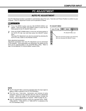 Page 2323
COMPUTER INPUT
PC ADJUSTMENT
AUTO PC ADJUSTMENT
Auto PC Adjustment function is provided to automatically adjust Fine sync, Total dots and Picture Position to conform to your
computer.  Auto PC Adjustment function can be operated as follows.
Press the MENU button and the ON-SCREEN MENU will
appear.  Press the POINT LEFT/RIGHT button to move the red
frame pointer to the PC ADJUST Menu icon.1
2Press the POINT DOWN button to move the red frame pointer to
the AUTO PC Adj. icon and then press the SELECT...