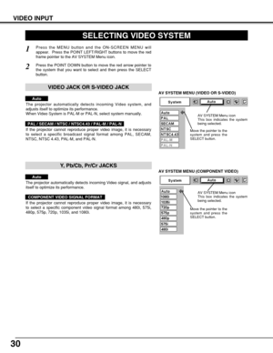 Page 3030
VIDEO INPUT
AV SYSTEM MENU (VIDEO OR S-VIDEO)
AV SYSTEM MENU (COMPONENT VIDEO)
SELECTING VIDEO SYSTEM
Press the MENU button and the ON-SCREEN MENU will
appear.  Press the POINT LEFT/RIGHT buttons to move the red
frame pointer to the AV SYSTEM Menu icon.
Press the POINT DOWN button to move the red arrow pointer to
the system that you want to select and then press the SELECT
button.
1
2
If the projector cannot reproduce proper video image, it is necessary
to select a specific broadcast signal format...