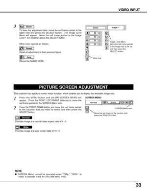 Page 3333
VIDEO INPUT
PICTURE SCREEN ADJUSTMENT
This projector has a picture screen resize function, which enables you to display the desirable image size.
Press the MENU button and the ON-SCREEN MENU will
appear.  Press the POINT LEFT/RIGHT button(s) to move the
red frame pointer to the SCREEN Menu icon.
Press the POINT DOWN button and move the red frame pointer
to the function that you want to select and then press the
SELECT button.
1
2
Move the red frame to the function and
press the SELECT button.
SCREEN...