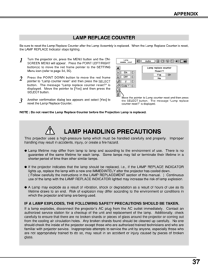 Page 3737
APPENDIX
LAMP REPLACE COUNTER
Be sure to reset the Lamp Replace Counter after the Lamp Assembly is replaced.  When the Lamp Replace Counter is reset,
the LAMP REPLACE Indicator stops lighting.
NOTE : Do not reset the Lamp Replace Counter before the Projection Lamp is replaced.
Turn the projector on, press the MENU button and the ON-
SCREEN MENU will appear.  Press the POINT LEFT/RIGHT
button(s) to move the red frame pointer to the SETTING
Menu icon (refer to page 34, 35).
Press the POINT DOWN button...