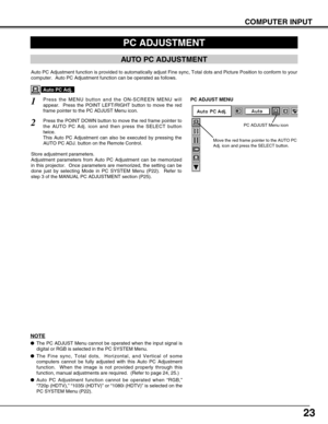 Page 2323
COMPUTER INPUT
PC ADJUSTMENT
AUTO PC ADJUSTMENT
Auto PC Adjustment function is provided to automatically adjust Fine sync, Total dots and Picture Position to conform to your
computer.  Auto PC Adjustment function can be operated as follows.
Press the MENU button and the ON-SCREEN MENU will
appear.  Press the POINT LEFT/RIGHT button to move the red
frame pointer to the PC ADJUST Menu icon.1
2Press the POINT DOWN button to move the red frame pointer to
the AUTO PC Adj. icon and then press the SELECT...