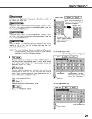 Page 2525
COMPUTER INPUT
NOTE : Fine sync, Total dots, Display area (H/V), and Full screen
cannot be adjusted when “1035i (HDTV)” or “1080i (HDTV)”
is selected in the PC SYSTEM Menu (P22).
Selects the area displayed by this projector.  Select the resolution at
the Display area dialog box.
Display area
Adjustment of the horizontal area displayed by this projector.  Press
the POINT LEFT/RIGHT button(s) to decrease/increase value and
then press the SELECT button.
Display area H
Adjustment of the vertical area...