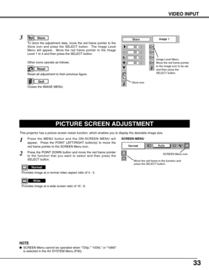 Page 3333
VIDEO INPUT
PICTURE SCREEN ADJUSTMENT
This projector has a picture screen resize function, which enables you to display the desirable image size.
Press the MENU button and the ON-SCREEN MENU will
appear.  Press the POINT LEFT/RIGHT button(s) to move the
red frame pointer to the SCREEN Menu icon.
Press the POINT DOWN button and move the red frame pointer
to the function that you want to select and then press the
SELECT button.
1
2
Move the red frame to the function and
press the SELECT button.
SCREEN...