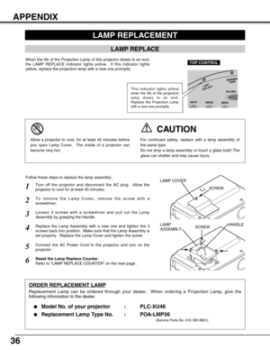 Page 3636
APPENDIX
LAMP REPLACEMENT
LAMP REPLACE
When the life of the Projection Lamp of this projector draws to an end,
the LAMP REPLACE indicator lights yellow.  If this indicator lights
yellow, replace the projection lamp with a new one promptly.
LAMP
ASSEMBLYHANDLE LAMP COVER
ORDER REPLACEMENT LAMP
Replacement Lamp can be ordered through your dealer.  When ordering a Projection Lamp, give the
following information to the dealer.

Model No. of your projector   : PLC-XU46
Replacement Lamp Type No. :...