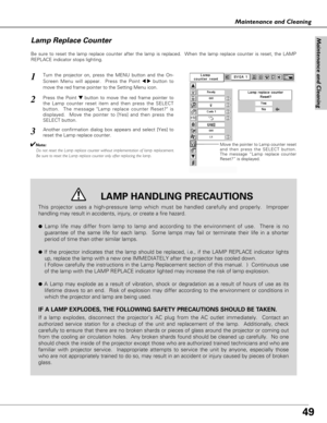 Page 4949
Maintenance and Cleaning
Maintenance and Cleaning
Be sure to reset the lamp replace counter after the lamp is replaced.  When the lamp replace counter is reset, the LAMP
REPLACE indicator stops lighting.
Move the pointer to Lamp counter reset
and then press the SELECT button.
The message “Lamp replace counter
Reset?” is displayed.
Turn the projector on, press the MENU button and the On-
Screen Menu will appear.  Press the Point 
7 8button to
move the red frame pointer to the Setting Menu icon.
Press...