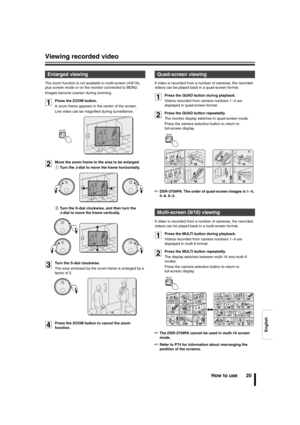 Page 21English
Viewing recorded video
How to use 20
The zoom function is not available in multi-screen (4/9/16), 
plus screen mode or on the monitor connected to MON2.
Images become coarser during zooming.
1Press the ZOOM button.
A zoom frame appears in the center of the screen.
Live video can be magnified during surveillance.
2Move the zoom frame to the area to be enlarged.
1Turn the J-dial to move the frame horizontally.
2Turn the S-dial clockwise, and then turn the 
J-dial to move the frame vertically.
3Turn...