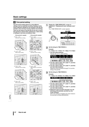 Page 38English
Basic settings
37 How to set
The time period setting allows for using different 
settings, such as automatic scrolling, masking, motion 
sensor detection settings for four periods of the day (for 
example: early morning, morning, daytime and evening).
There are two timers (A and B) that can be set to control 
time periods as shown below, allowing for a wide variety 
of settings to suit every surveillance need. 1Display the  screen as 
explained in Displaying the basic settings screen 
(P34).
The...