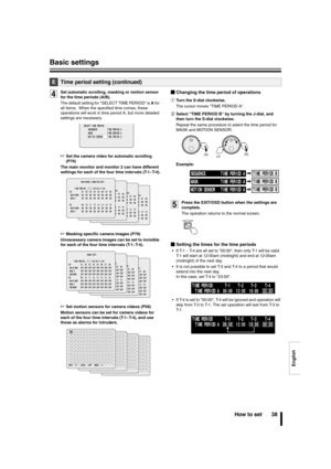 Page 39English
Basic settings
How to set 38
4Set automatic scrolling, masking or motion sensor 
for the time periods (A/B).
The default setting for SELECT TIME PERIOD is A for 
all items.  When the specified time comes, these 
operations will work in time period A, but more detailed 
settings are necessary.
☞Set the camera video for automatic scrolling 
(P76)
The main monitor and monitor 2 can have different 
settings for each of the four time intervals (T-1~T-4).
☞Masking specific camera images (P78)...