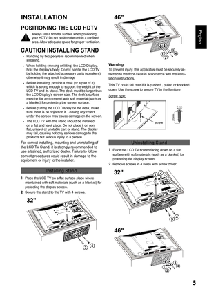 Page 55
EnglishPOSITIONING THE LCD HDTV
Always use a firm-flat surface when positioning your HDTV. Do not position the unit in a confined  
area. Allow adequate space for proper ventilation.
CAUTION INSTALLING STAND
‡ Handling by two people is recommended when 
installing.
‡ When holding (moving or lifting) the LCD Display, 
hold the display’s body. Do not handle the LCD TV  
by holding the attached accessory parts (speakers),  
otherwise it may result in damage
‡ Before installing, provide a desk (or a...