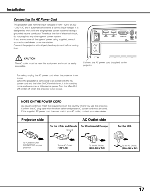 Page 17
17

This projector uses nominal input voltages of 100 – 120 V or 200 
– 240 V AC and it automatically selects a correct input voltage. It is 
designed to work with the single-phase power systems having a 
grounded neutral conductor. To reduce the risk of electrical shock, 
do not plug into any other type of power system.
If you are not sure of the type of power being supplied, consult 
your authorized dealer or service station.
Connect the projector with all peripheral equipment before turning 
it on....