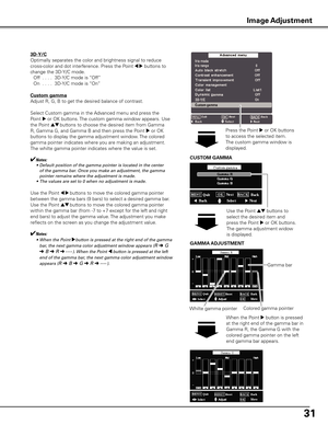 Page 31
1

D-y/C
Optimally separates the color and brightness signal to reduce 
cross-color and dot interference. Press the Point 7 8 buttons to 
change the 3D-Y/C mode.
 Off
  . . . .  3D-Y/C mode is “Off”
  On
  . . . .  3D-Y/C mode is “On”
Custom gamma
Adjust R, G, B to get the desired balance of contrast.
Select Custom gamma in the Advanced menu and press the 
Point 8 or OK buttons. The custom gamma window appears. Use 
the Point ed buttons to choose the desired item from Gamma 
R, Gamma G, and...