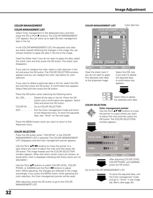 Page 32
2

COLOR MANAGEMENT LIST
Clear the check mark if 
you do not want to apply 
this adjusted color data 
to the projected image. 
Select [Yes] to delete 
the selected color data.
Select the DEL box 
if you want to delete 
the adjusted data. 
A confirmation box 
appears.
COLOR MANAGEMENT
COLOR MANAGEMENT LIST
 Select Color management in the Advanced menu and then 
press the OK or Point 
8 buttons. The COLOR MANAGEMENT 
LIST appears. You can store up to eight (8) color management 
data in the list....