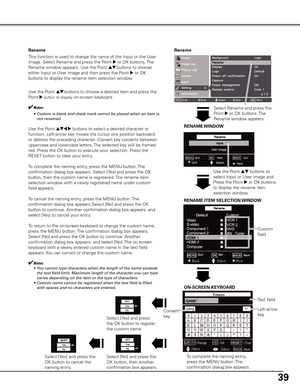 Page 39
9

Rename
This function is used to change the name of the Input or the User 
image. Select Rename and press the Point 8 or OK buttons. The 
Rename window appears. Use the Point ed buttons to choose 
either Input or User image and then press the Point 8 or OK 
buttons to display the rename item selection window.
Use the Point ed buttons to choose a desired item and press the 
Point 8 button to display on-screen keyboard.
✔Notes:
	 •	 Custom	is	blank	and	check	mark	cannot	be	placed	when	an	item	is...