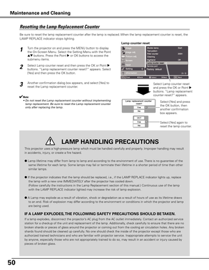 Page 50
50

Be sure to reset the lamp replacement counter after the lamp is replaced. When the lamp replacement counter is reset, the 
LAMP REPLACE indicator stops lighting.
Turn the projector on and press the MENU button to display 
the On-Screen Menu. Select the Setting Menu with the Point 
ed buttons. Press the Point 8 or OK buttons to access the 
submenu items.  
Select Lamp counter reset and then press the OK or Point 8 
buttons. “Lamp replacement counter reset?” appears. Select 
[Yes] and then press the...