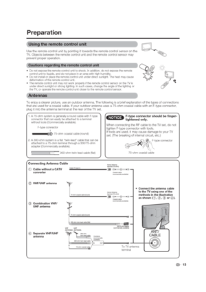 Page 13Antennas
To enjoy a clearer picture, use an outdoor antenna. The following is a brief explanation of the types of connections 
that are used for a coaxial cable. If your outdoor antenna uses a 75-ohm coaxial cable with an F-type connector, 
plug it into the antenna terminal at the rear of the TV set.
1. A 75-ohm system is generally a round cable with F-type 
connector that can easily be attached to a terminal 
without tools (Commercially available).
F-type connector
300-ohm twin-lead cable ( at) F-type...