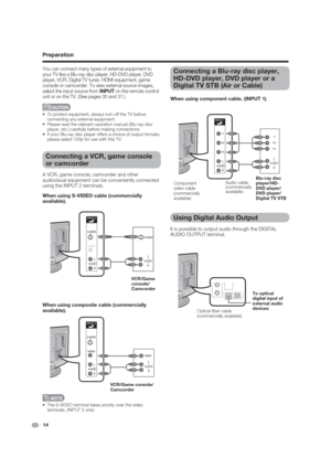 Page 14L
R AUDIOY
P
B
PR
L
R AUDIO
L
R AUDIO
 14
Preparation
Connecting a Blu-ray disc player, 
HD-DVD player, DVD player or a 
Digital TV STB (Air or Cable)
Connecting a VCR, game console 
or camcorder
A VCR, game console, camcorder and other 
audiovisual equipment can be conveniently connected 
using the INPUT 2 terminals. You can connect many types of external equipment to 
your TV like a Blu-ray disc player, HD-DVD player, DVD 
player, VCR, Digital TV tuner, HDMI equipment, game 
console or camcorder. To...