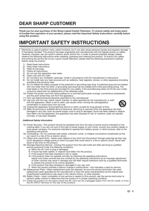 Page 3 3
DEAR SHARP CUSTOMER
Thank you for your purchase of the Sharp Liquid Crystal Television. To ensure safety and many years 
of trouble-free operation of your product, please read the Important Safety Instructions carefully before 
using this product.
IMPORTANT SAFETY INSTRUCTIONS 