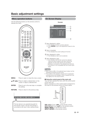 Page 21 21
ContrastDYNAMIC
Brightness
Color
Tint
Sharpness
Advanced
Reset[        30]
[          0]
[          0]
[          0]
[          0]Backlight
+
+
+
MENU[
Picture
OPC [On]
Exit
On-Screen Display
1 Item displayed in yellow This indicates the item currently selected.
ENTER to go to the adjustment screen for this 
item.
2 Item in brackets This indicates the current setting for the item.
3 Item displayed in white This indicates an item can be selected.
4 Item displayed in gray This indicates that the item...