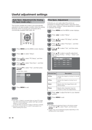 Page 32Auto Sync. Adjustment (for Analog 
PC input mode only )
Useful adjustment settings
Fine Sync. Adjustment
Ordinarily you can easily adjust the picture as 
necessary to change image position using Auto Sync. 
In some cases, however, manual adjustment is needed 
to optimism the image. 
Press MENU and the MENU screen displays.1
Press 
c/
d to select “Setup”.2
This function enables the screen to be automatically 
adjusted to its best possible condition when the analog 
terminals of the TV and PC are connected...