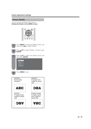 Page 33Useful adjustment settings
Picture Rotate
You can set the orientation of the picture.
Setting the Rotate on the MENU screen.
Press MENU to display the MENU screen, and 
then press c/d to select “Setup”.
Press a/b to select the desired mode, and 
then press ENTER.1
2
Press MENU to exit.4
Press a/b to select “Rotate”, and then press 
ENTER.2
[UPSIDE DOWN]
To display upside 
down images for 
special uses.[ROTATE]
To display rotated
images for special
uses.
[MIRROR]
To display mirror
images for special...