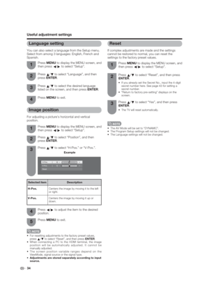 Page 34 34
Useful adjustment settings
Reset
If complex adjustments are made and the settings 
cannot be restored to normal, you can reset the 
settings to the factory preset values.
Press 
a/
b to select “Yes”, and then press 
ENTER.
 The TV will reset automatically.
Press MENU to display the MENU screen, and 
then press 
c/
d to select “Setup”.
Press 
a/
b to select “Reset”, and then press 
ENTER.

secret number here. See page 43 for setting a 
secret number.

screen.
1
3 2
 The AV Mode will be set to...