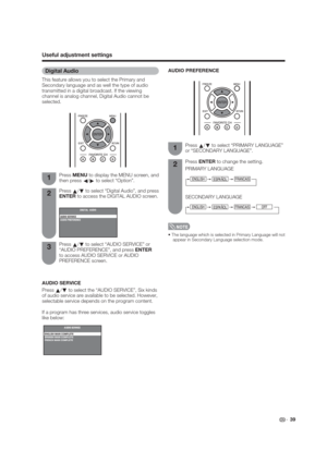 Page 39Useful adjustment settings
AUDIO SERVICE
Press 
a/
b to select the “AUDIO SERVICE”, Six kinds 
of audio service are available to be selected. However, 
selectable service depends on the program content. 
1
2
3
Press 
a/
b to select “Digital Audio”, and press 
ENTER to access the DIGITAL AUDIO screen. Press MENU to display the MENU screen, and 
then press 
c/
d to select “Option”.
Press 
a/
b to select “AUDIO SERVICE” or 
“AUDIO PREFERENCE”, and press ENTER 
to access AUDIO SERVICE or AUDIO 
PREFERENCE...