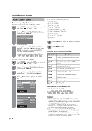 Page 42 42Press 
a/
b to select “CLOSED CAPTION 
SERVICE”, and press ENTER, and then press 
ENTER continually to toggle the CLOSED 
CAPTION services like below:Press ENTER to select the desired parameter.
Digital Caption Setup
When viewing a digital channelSetting the CLOSED CAPTION on the Menu screen
 Closed Caption may malfunction (white blocks, strange 
characters, etc.) if signal conditions are poor or if there are 
problems at the broadcast source. This does not necessar 
-ily indicate a problem with your...