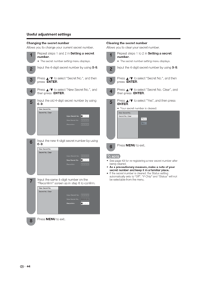 Page 44New Secret No.
Secret No. Clear
Y e s
N o
 44
 See page 43 for re-registering a new secret number after 
being cleared.
As a precautionary measure, make a note of your 
secret number and keep it in a familiar place.
 If the secret number is cleared, the Status setting 
automatically sets to “Off”. “V-Chip” and “Status” will not 
be selectable from the menu.
Press 
a/
b to select “Secret No.”, and then 
press  ENTER.
Press 
a/
b to select “New Secret No.”, and 
then press  ENTER.
Input the old 4-digit...