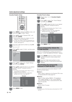 Page 48 48 Canadian English ratings
Example
Repeat steps 1 to 4 in Canadian English 
ratings.
Press 
a/
b to select “Can. French Ratings”, 
and then press ENTER.
Press 
a/
b to adjust the item to your desired 
position. “BLOCK” indicates the item is 
blocked.
 The setting automatically enters “Block” for any 
ratings below your selection.
 If Status is not set to “On” the con guration 
settings will not work. (See page 43.)
Example
How to temporarily release the 
V-CHIP BLOCK
When the V-CHIP BLOCK is working...
