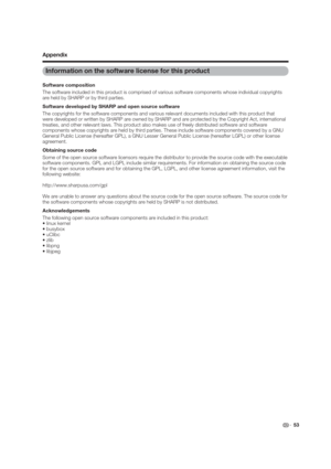 Page 53 53
Information on the software license for this product
Software composition
The software included in this product is comprised of various software components whose individual copyrights 
are held by SHARP or by third parties.
Software developed by SHARP and open source software
The copyrights for the software components and various relevant documents included with this product that 
were developed or written by SHARP are owned by SHARP and are protected by the Copyright Act, international 
treaties,...