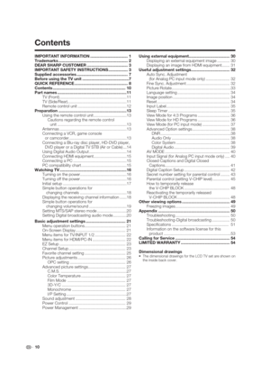 Page 10 10 IMPORTANT INFORMATION ................................. 1
Trademarks .............................................................  2
DEAR SHARP CUSTOMER .................................... 3
IMPORTANT SAFETY INSTRUCTIONS ................. 3
Supplied accessories ............................................. 7
Before using the TV unit .........................................7
QUICK REFERENCE ............................................... 8
Contents...