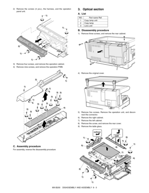 Page 46MX-B200    DISASSEMBLY AND ASSEMBLY  8 - 3 2) Remove the screws (4 pcs.), the harness, and the operation
panel unit.
3) Remove four screws, and remove the operation cabinet.
4) Remove nine screws, and remove the operation PWB.
C. Assembly procedure
For assembly, reverse the disassembly procedure
3. Optical section
A. List
B. Disassembly procedure
1) Remove three screws, and remove the rear cabinet.
4) Remove the original cover.
5) Remove five screws. Remove the operation unit, and discon-
nect the...