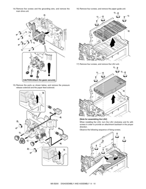 Page 53MX-B200    DISASSEMBLY AND ASSEMBLY  8 - 10 14) Remove five screws and the grounding wire, and remove the
main drive unit.
15) Remove the parts as shown below, and remove the pressure
release solenoid and the paper feed solenoid.16) Remove four screws, and remove the paper guide unit. 
17) Remove four screws, and remove the LSU unit.
[Note for assembling the LSU]
When installing the LSU, turn the LSU clockwise and fix with
screws in order to provide an attachment backlash in the proper
direction.
Observe...