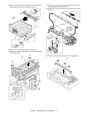 Page 54MX-B200    DISASSEMBLY AND ASSEMBLY  8 - 11 18) Remove the screw, slide the left cabinet to the left to detach it.
Remove each pawl, and remove the paper exit tray.
19) Remove two screws and remove the fusing connector.
20) Remove five screws and the connector, and lift the intermediate
frame unit to remove.21) Remove the screw and the E-ring, and remove the PS semi-cir-
cular earth plate and the PS roller unit.
22) Remove the E-ring and remove the spring clutch from the PS
roller unit.
23) Remove three...