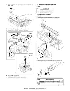 Page 55MX-B200    DISASSEMBLY AND ASSEMBLY  8 - 12 24) Remove the screw and the connector, and remove the PPD1
sensor PWB.
25) Remove two E-rings and remove the paper feed roller.
26) Remove three E-rings and remove the clutch unit.
C. Assembly procedure
For assembly, reverse the disassembly procedure.
6. Manual paper feed section
A. List
B. Disassembly procedure
Multi unit
1) Remove the screw and remove the multi upper cover.
2) Remove the screw and remove the side door detection unit.
1)
2)
4)
5)
1)
2) 3)
4)...