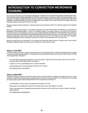 Page 27  
Theconvectionmicrowaveovenistheultimatecookingteam°Thisstate-of-the-artsystembringstogetherthebestofbothworlds 
Enjoythebrowningandcrispingcapabilitiesofconvectionplusthespeedofmicrowavecooking.,Microwavingbringsoutthe 
naturalflavoroffoodsandkeepsthemmoistandjuicy..Convectioncookingaddstheadvantageofbrowningandcrispingfood 
beautifully.,CombinationsettingsLOWMIXandHIGHMIXuseconvectionheattosea!andbrowntheoutsidewhileusing 
microwaveenergytomakesuretheinterioriscooked....