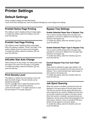 Page 103101
Printer Settings
Default Settings
Printer condition settings are described below.
Touch the [Printer Settings] key, touch the [Default Settings] key, and configure the settings.
Prohibit Notice Page Printing
This setting is used to disable printing of notice pages.
To enable this setting, select the checkbox   and 
touch the [OK] key.
Prohibit Test Page Printing
This setting is used to disable printing of test pages. 
When this setting is enabled, Printer Test Page in the 
system settings cannot be...